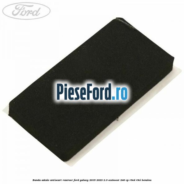 Banda adeziv antiscart rezervor Ford Galaxy 2015-2023 2.0 EcoBoost 240 cp R9CD, R9CI benzina
