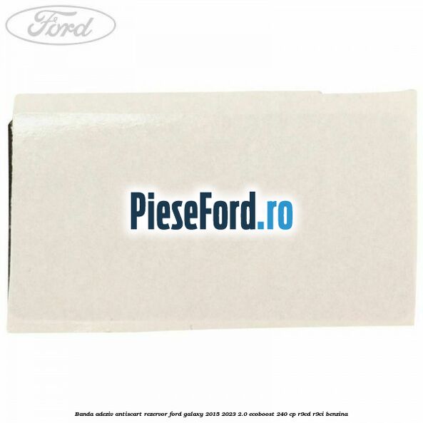 Banda adeziv antiscart rezervor Ford Galaxy 2015-2023 2.0 EcoBoost 240 cp R9CD, R9CI benzina