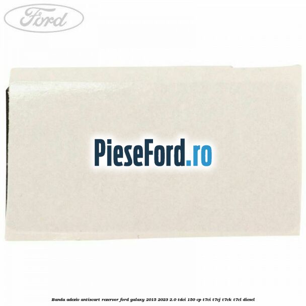 Banda adeziv antiscart rezervor Ford Galaxy 2015-2023 2.0 TDCi 150 cp Banda adeziv antiscart rezervor Ford Galaxy 2015-2023 2.0 TDCi 150 cp T7CI, T7CJ, T7CK, T7CL diesel