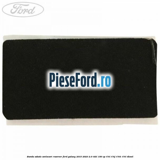 Banda adeziv antiscart rezervor Ford Galaxy 2015-2023 2.0 TDCi 150 cp Banda adeziv antiscart rezervor Ford Galaxy 2015-2023 2.0 TDCi 150 cp T7CI, T7CJ, T7CK, T7CL diesel