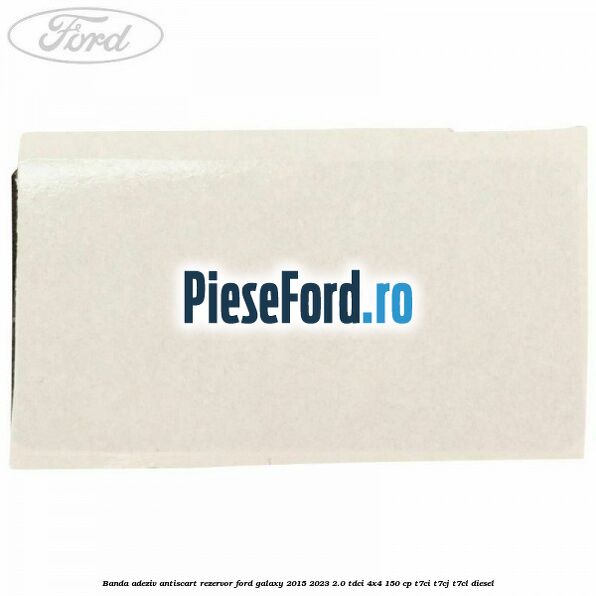 Banda adeziv antiscart rezervor Ford Galaxy 2015-2023 2.0 TDCi 4x4 150 cp Banda adeziv antiscart rezervor Ford Galaxy 2015-2023 2.0 TDCi 4x4 150 cp T7CI, T7CJ, T7CL diesel