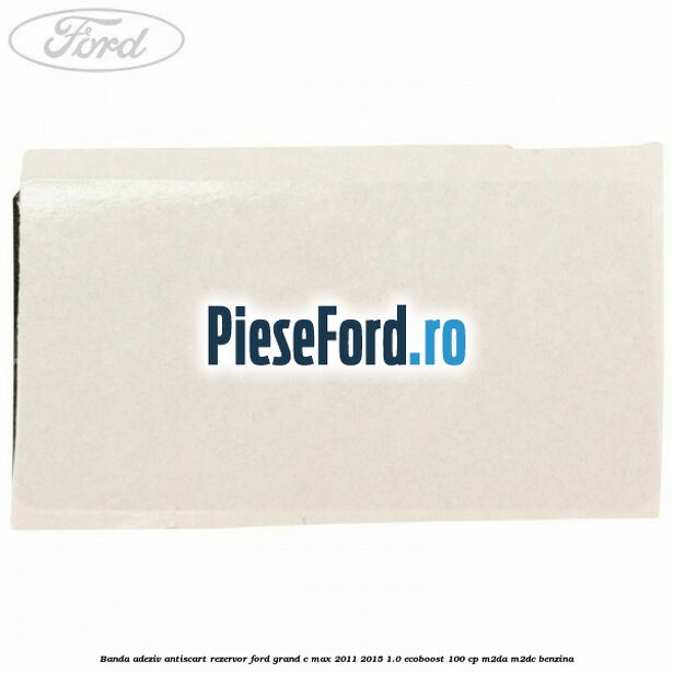 Banda adeziv antiscart rezervor Ford Grand C-Max 2011-2015 1.0 EcoBoost 100 cp M2DA, M2DC benzina