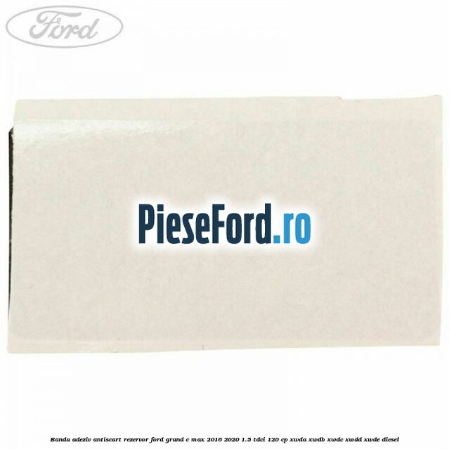 Banda adeziv antiscart rezervor Ford Grand C-Max 2016-2020 1.5 TDCi 120 cp Banda adeziv antiscart rezervor Ford Grand C-Max 2016-2020 1.5 TDCi 120 cp XWDA, XWDB, XWDC, XWDD, XWDE diesel