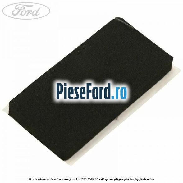 Banda adeziv antiscart rezervor Ford Ka 1996-2008 1.3 i 60 cp BAA, J4D, J4K, J4M, J4N, J4P, J4S benzina