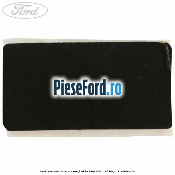 Banda adeziv antiscart rezervor Ford Ka 1996-2008 1.3 i 70 cp Banda adeziv antiscart rezervor Ford Ka 1996-2008 1.3 i 70 cp A9A, A9B benzina