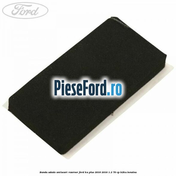 Banda adeziv antiscart rezervor Ford Ka plus 2016-2018 1.2 70 cp Banda adeziv antiscart rezervor Ford Ka plus 2016-2018 1.2 70 cp B2KA benzina