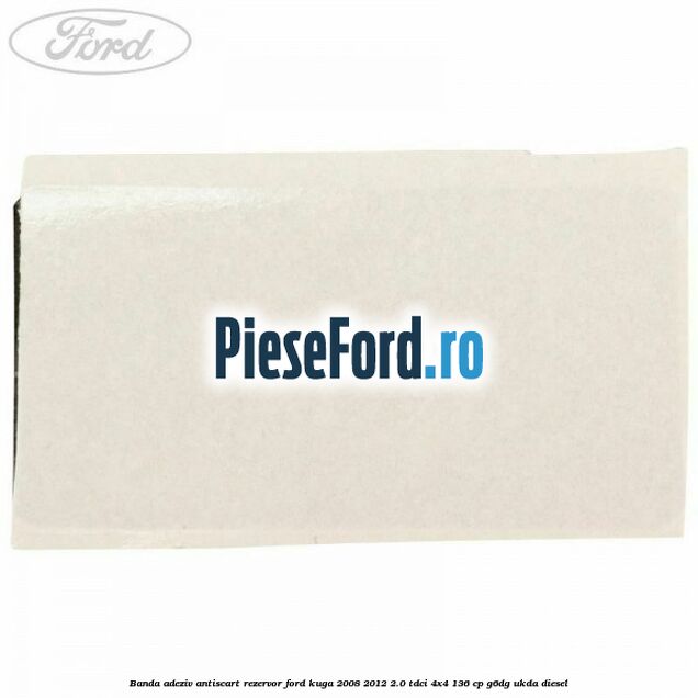 Banda adeziv antiscart rezervor Ford Kuga 2008-2012 2.0 TDCi 4x4 136 cp G6DG, UKDA diesel