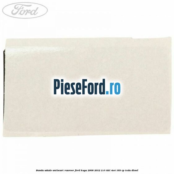 Banda adeziv antiscart rezervor Ford Kuga 2008-2012 2.0 TDCI 4x4 163 cp Banda adeziv antiscart rezervor Ford Kuga 2008-2012 2.0 TDCI 4x4 163 cp TXDA diesel