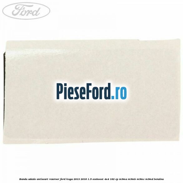 Banda adeziv antiscart rezervor Ford Kuga 2013-2016 1.5 EcoBoost 4x4 182 cp M9MA, M9MB, M9MC, M9MD benzina