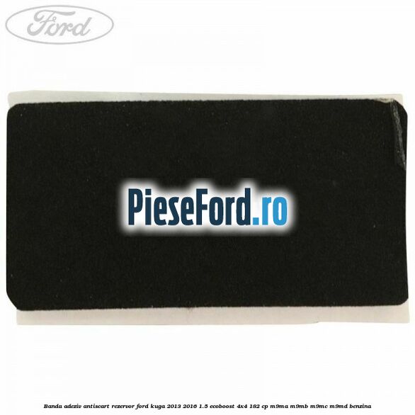 Banda adeziv antiscart rezervor Ford Kuga 2013-2016 1.5 EcoBoost 4x4 182 cp M9MA, M9MB, M9MC, M9MD benzina