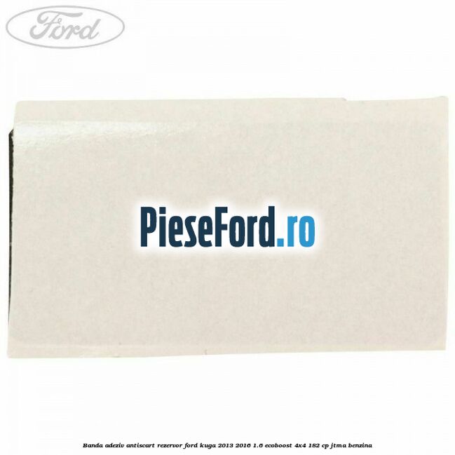 Banda adeziv antiscart rezervor Ford Kuga 2013-2016 1.6 EcoBoost 4x4 182 cp JTMA benzina
