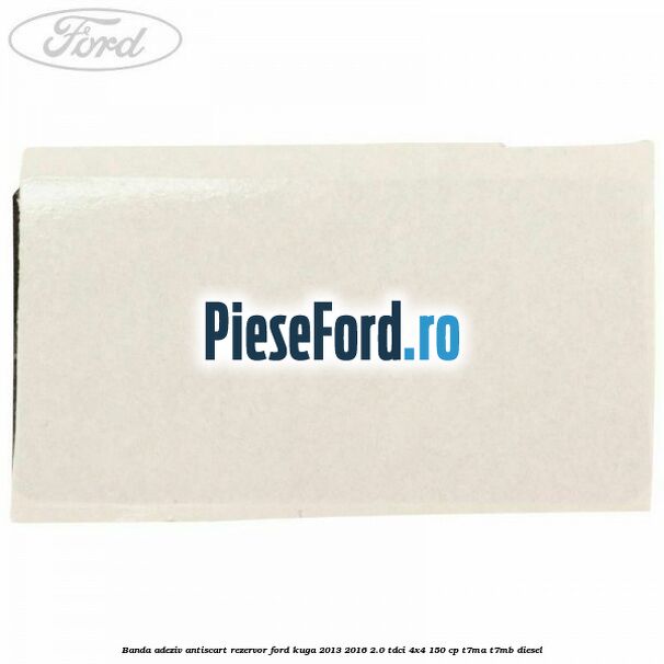 Banda adeziv antiscart rezervor Ford Kuga 2013-2016 2.0 TDCi 4x4 150 cp T7MA, T7MB diesel