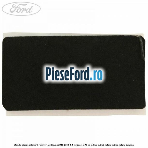 Banda adeziv antiscart rezervor Ford Kuga 2016-2018 1.5 EcoBoost 150 cp M8MA, M8MB, M8MC, M8MD, M8ME benzina