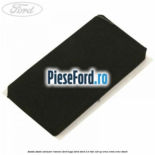 Banda adeziv antiscart rezervor Ford Kuga 2016-2018 2.0 TDCi 120 cp XRMA, XRMB, XRMC diesel