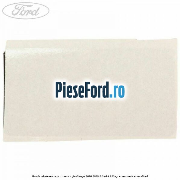 Banda adeziv antiscart rezervor Ford Kuga 2016-2018 2.0 TDCi 120 cp Banda adeziv antiscart rezervor Ford Kuga 2016-2018 2.0 TDCi 120 cp XRMA, XRMB, XRMC diesel
