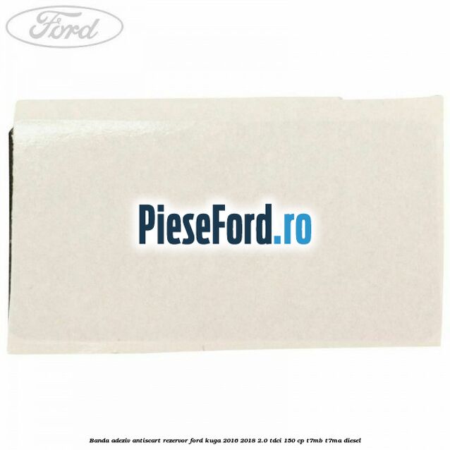 Banda adeziv antiscart rezervor Ford Kuga 2016-2018 2.0 TDCi 150 cp T7MB, T7MA diesel