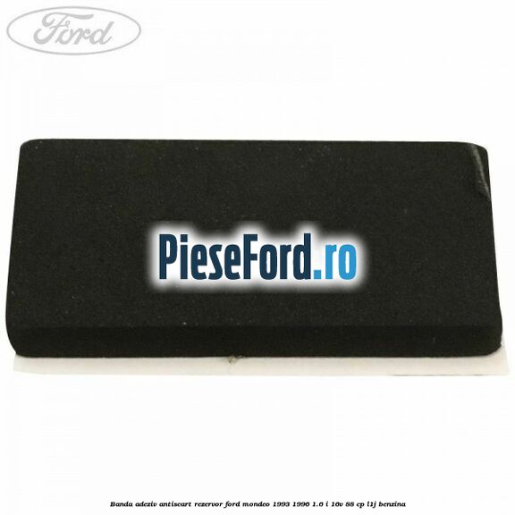 Banda adeziv antiscart rezervor Ford Mondeo 1993-1996 1.6 i 16V 88 cp L1J benzina