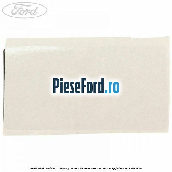 Banda adeziv antiscart rezervor Ford Mondeo 2000-2007 2.0 TDCi 131 cp FMBA, N7BA, N7BB diesel