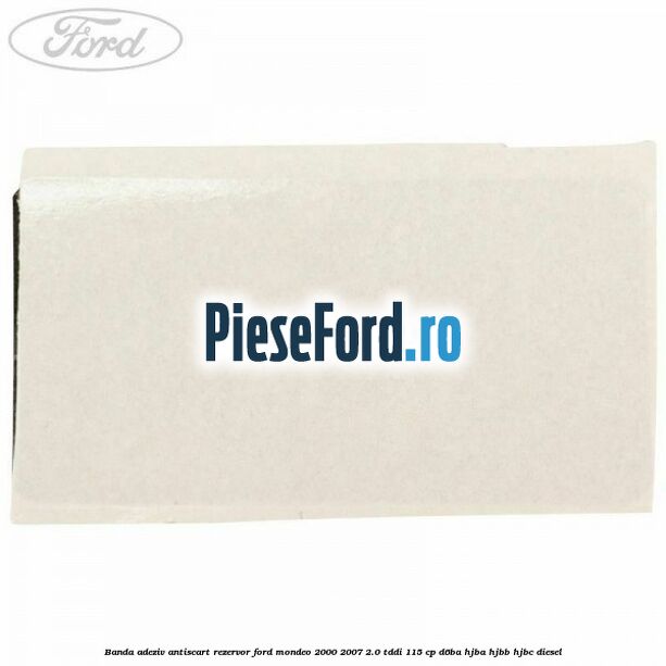 Banda adeziv antiscart rezervor Ford Mondeo 2000-2007 2.0 TDDI 115 cp D6BA, HJBA, HJBB, HJBC diesel