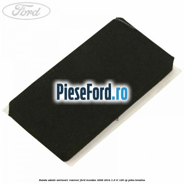 Banda adeziv antiscart rezervor Ford Mondeo 2008-2014 1.6 Ti 125 cp Banda adeziv antiscart rezervor Ford Mondeo 2008-2014 1.6 Ti 125 cp PNBA benzina