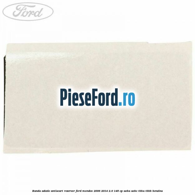 Banda adeziv antiscart rezervor Ford Mondeo 2008-2014 2.0 145 cp Banda adeziv antiscart rezervor Ford Mondeo 2008-2014 2.0 145 cp AOBA, AOBC, TBBA, TBBB benzina