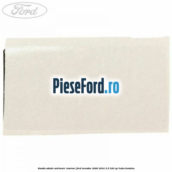 Banda adeziv antiscart rezervor Ford Mondeo 2008-2014 2.5 220 cp Banda adeziv antiscart rezervor Ford Mondeo 2008-2014 2.5 220 cp HUBA benzina