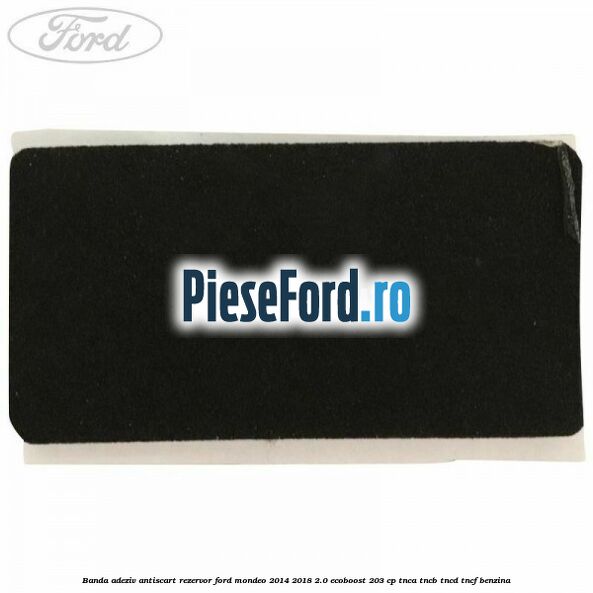 Banda adeziv antiscart rezervor Ford Mondeo 2014-2018 2.0 EcoBoost 203 cp TNCA, TNCB, TNCD, TNCF benzina