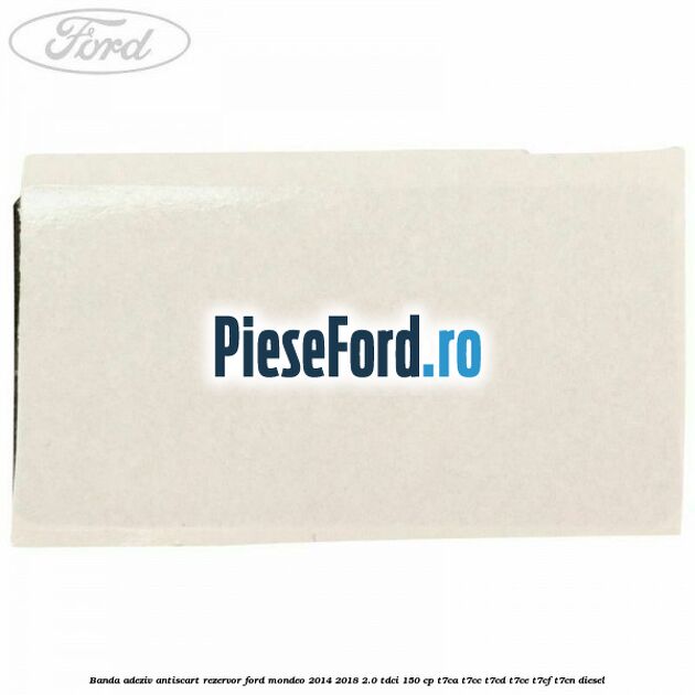 Banda adeziv antiscart rezervor Ford Mondeo 2014-2018 2.0 TDCi 150 cp Banda adeziv antiscart rezervor Ford Mondeo 2014-2018 2.0 TDCi 150 cp T7CA, T7CC, T7CD, T7CE, T7CF, T7CN diesel
