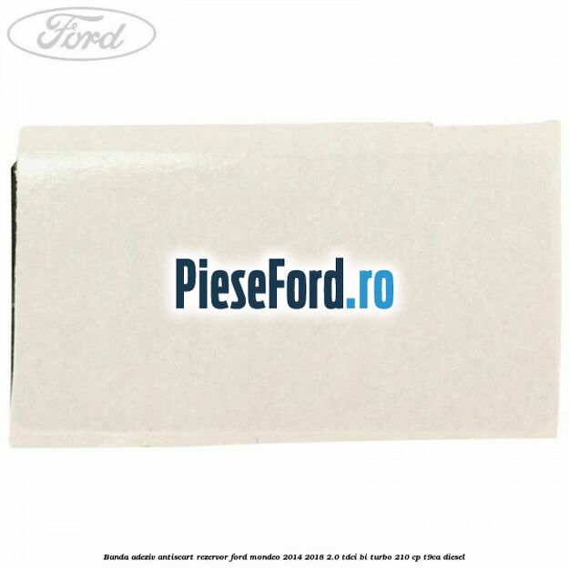 Banda adeziv antiscart rezervor Ford Mondeo 2014-2018 2.0 TDCi Bi-Turbo 210 cp T9CA diesel
