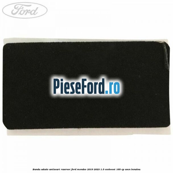Banda adeziv antiscart rezervor Ford Mondeo 2019-2023 1.5 EcoBoost 165 cp UNCN benzina