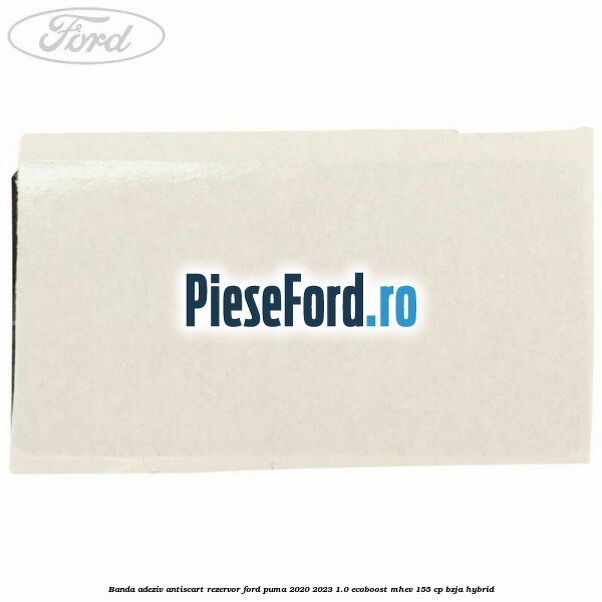 Banda adeziv antiscart rezervor Ford Puma 2020-2023 1.0 EcoBoost mHEV 155 cp BZJA Hybrid