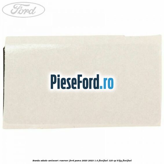 Banda adeziv antiscart rezervor Ford Puma 2020-2023 1.0 Flexifuel 125 cp B7JG Flexifuel