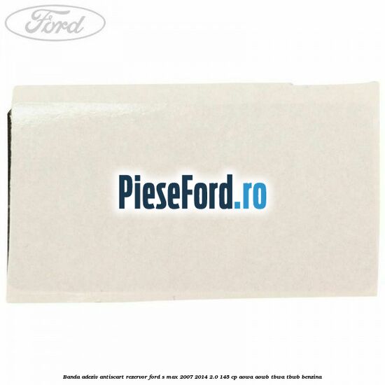 Banda adeziv antiscart rezervor Ford S-Max 2007-2014 2.0 145 cp AOWA, AOWB, TBWA, TBWB benzina