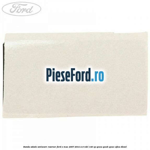 Banda adeziv antiscart rezervor Ford S-Max 2007-2014 2.0 TDCi 140 cp QXWA, QXWB, QXWC, UFWA diesel