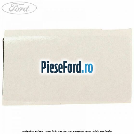 Banda adeziv antiscart rezervor Ford S-Max 2015-2023 1.5 EcoBoost 165 cp C15HDTX, UNCP benzina