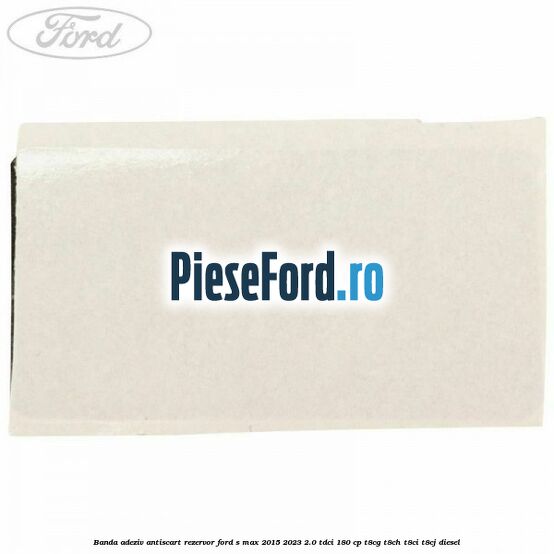 Banda adeziv antiscart rezervor Ford S-Max 2015-2023 2.0 TDCi 180 cp Banda adeziv antiscart rezervor Ford S-Max 2015-2023 2.0 TDCi 180 cp T8CG, T8CH, T8CI, T8CJ diesel