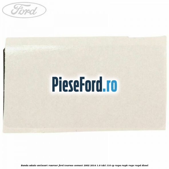 Banda adeziv antiscart rezervor Ford Tourneo Connect 2002-2014 1.8 TDCi 110 cp RWPA, RWPB, RWPC, RWPD diesel