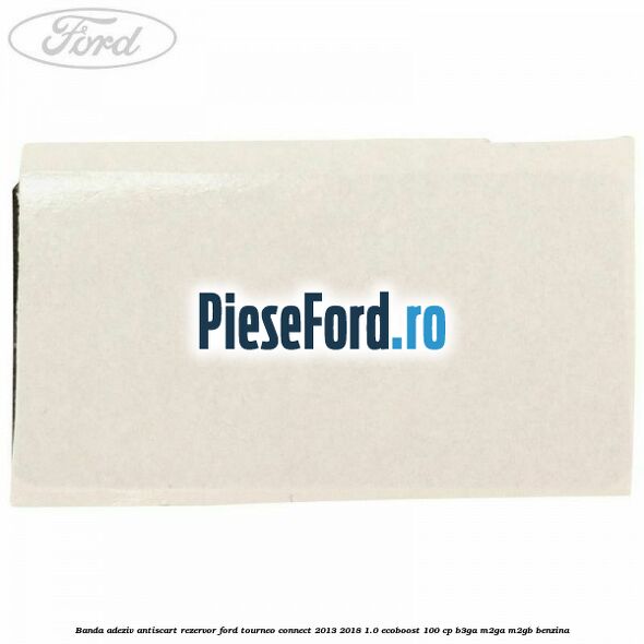 Banda adeziv antiscart rezervor Ford Tourneo Connect 2013-2018 1.0 EcoBoost 100 cp B3GA, M2GA, M2GB benzina