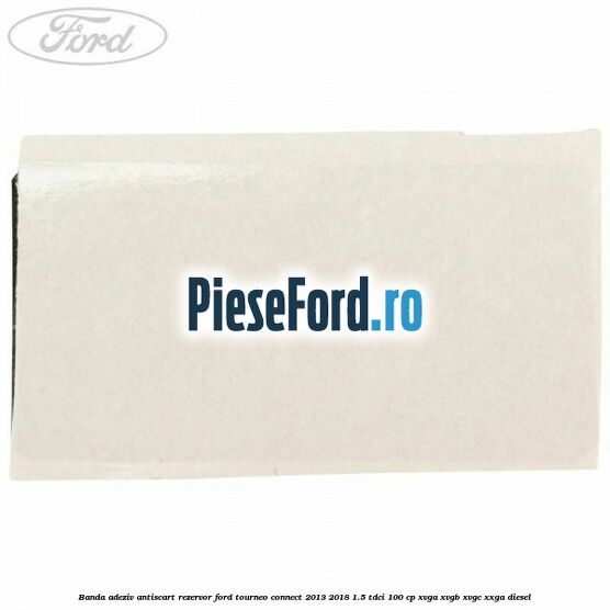 Banda adeziv antiscart rezervor Ford Tourneo Connect 2013-2018 1.5 TDCi 100 cp Banda adeziv antiscart rezervor Ford Tourneo Connect 2013-2018 1.5 TDCi 100 cp XVGA, XVGB, XVGC, XXGA diesel