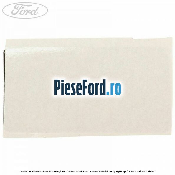 Banda adeziv antiscart rezervor Ford Tourneo Courier 2014-2018 1.5 TDCi 75 cp UGCA, UGCB, XUCC, XUCD, XUCE diesel