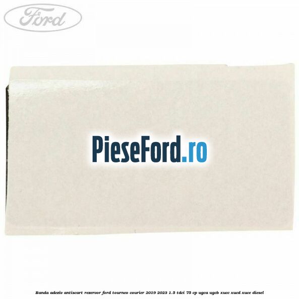 Banda adeziv antiscart rezervor Ford Tourneo Courier 2019-2023 1.5 TDCi 75 cp UGCA, UGCB, XUCC, XUCD, XUCE, diesel