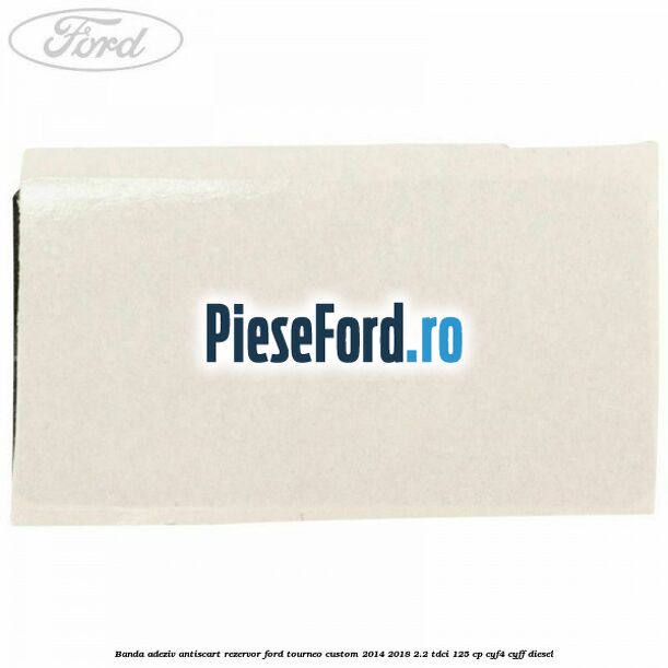 Banda adeziv antiscart rezervor Ford Tourneo Custom 2014-2018 2.2 TDCi 125 cp CYF4, CYFF diesel