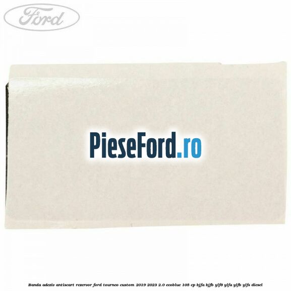 Banda adeziv antiscart rezervor Ford Tourneo Custom 2019-2023 2.0 EcoBlue 105 cp BJFA, BJFB, YLF6, YLFA, YLFB, YLFS diesel