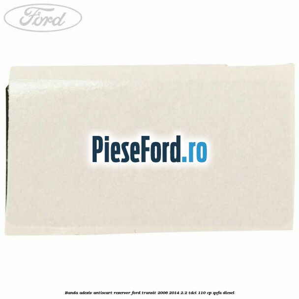 Banda adeziv antiscart rezervor Ford Transit 2006-2014 2.2 TDCi 110 cp QVFA diesel