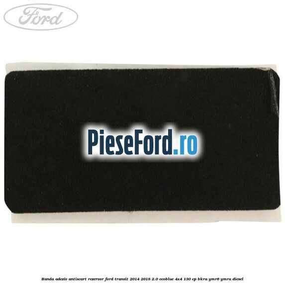 Banda adeziv antiscart rezervor Ford Transit 2014-2018 2.0 EcoBlue 4x4 130 cp BKRA, YMR6, YMRA diesel