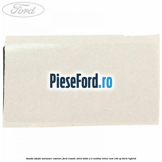 Banda adeziv antiscart rezervor Ford Transit 2019-2023 2.0 EcoBlue mHEV RWD 130 cp BKRB Hybrid