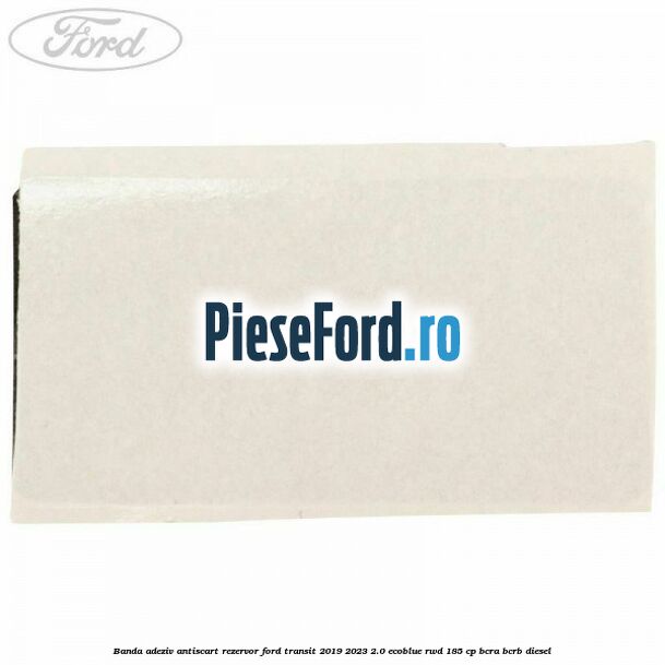 Banda adeziv antiscart rezervor Ford Transit 2019-2023 2.0 EcoBlue RWD 185 cp BCRA, BCRB diesel