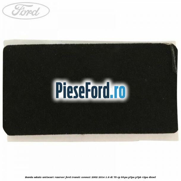 Banda adeziv antiscart rezervor Ford Transit Connect 2002-2014 1.8 Di 75 cp BHPA, P7PA, P7PB, R2PA diesel