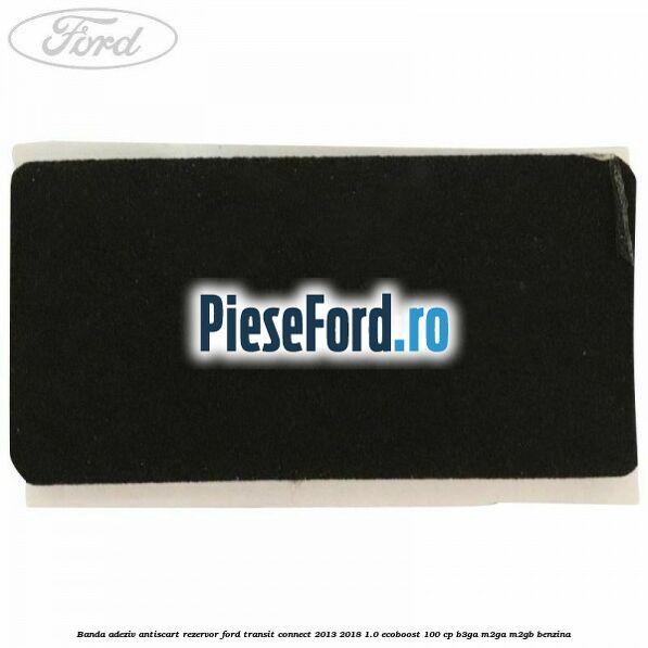 Banda adeziv antiscart rezervor Ford Transit Connect 2013-2018 1.0 EcoBoost 100 cp B3GA, M2GA, M2GB benzina