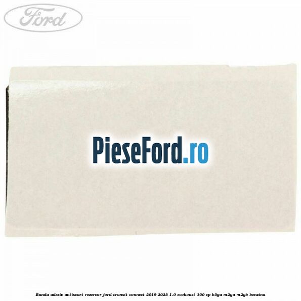 Banda adeziv antiscart rezervor Ford Transit Connect 2019-2023 1.0 EcoBoost 100 cp B3GA, M2GA, M2GB benzina